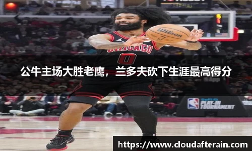 公牛主场大胜老鹰，兰多夫砍下生涯最高得分