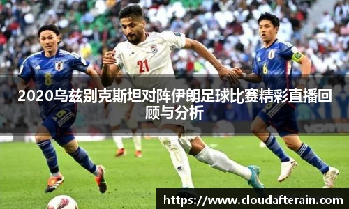 2020乌兹别克斯坦对阵伊朗足球比赛精彩直播回顾与分析